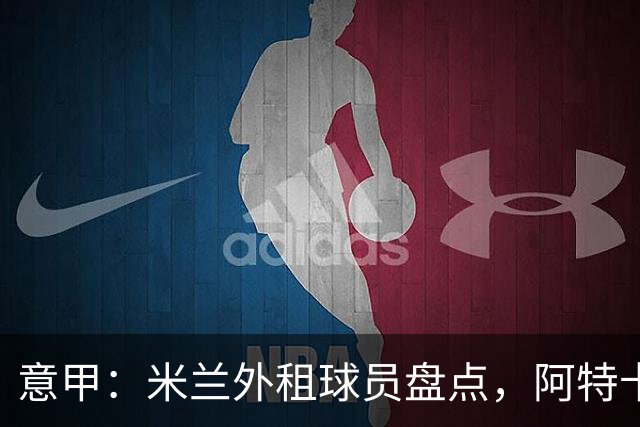 意甲：米兰外租球员盘点，阿特卡梅、福法纳和恩昆库三人踢得最好